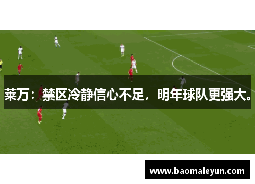 莱万：禁区冷静信心不足，明年球队更强大。
