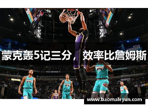 蒙克轰5记三分，效率比詹姆斯