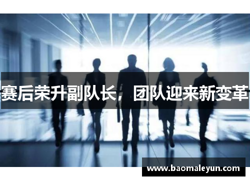 赛后荣升副队长，团队迎来新变革