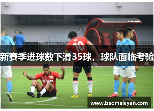 新赛季进球数下滑35球，球队面临考验